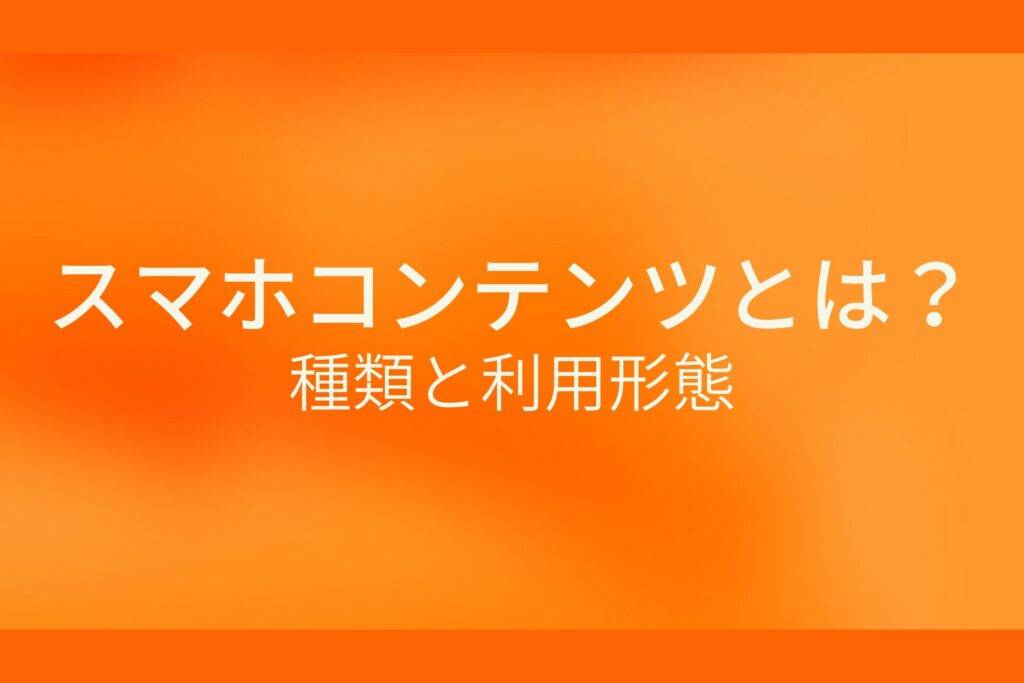 オレンジ色の背景にスマホコンテンツとは?種類と利用形態というテキストが白色で書かれている