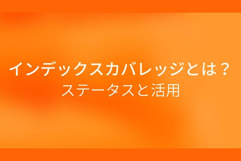 オレンジ色の背景にインデックスカバレッジとは?ステータスと活用というテキストが白色で書かれている