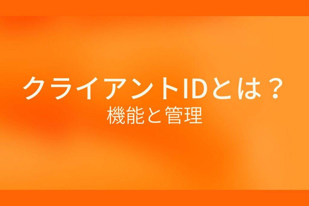 オレンジ色の背景にクライアントIDとは?機能と管理というテキストが白色で書かれている