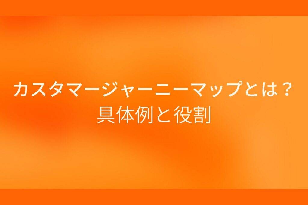 オレンジ色の背景にカスタマージャーニーマップとは？具体例と役割というテキストが白色で書かれている