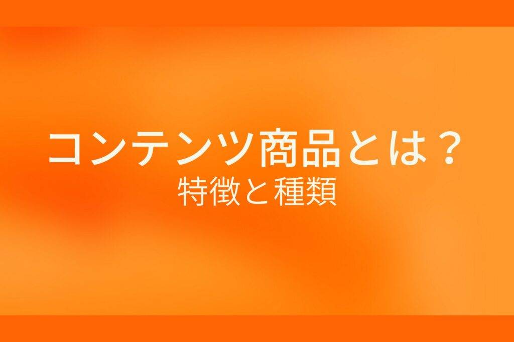 オレンジ色の背景にコンテンツ商品とは？特徴と種類というテキストが白色で書かれている