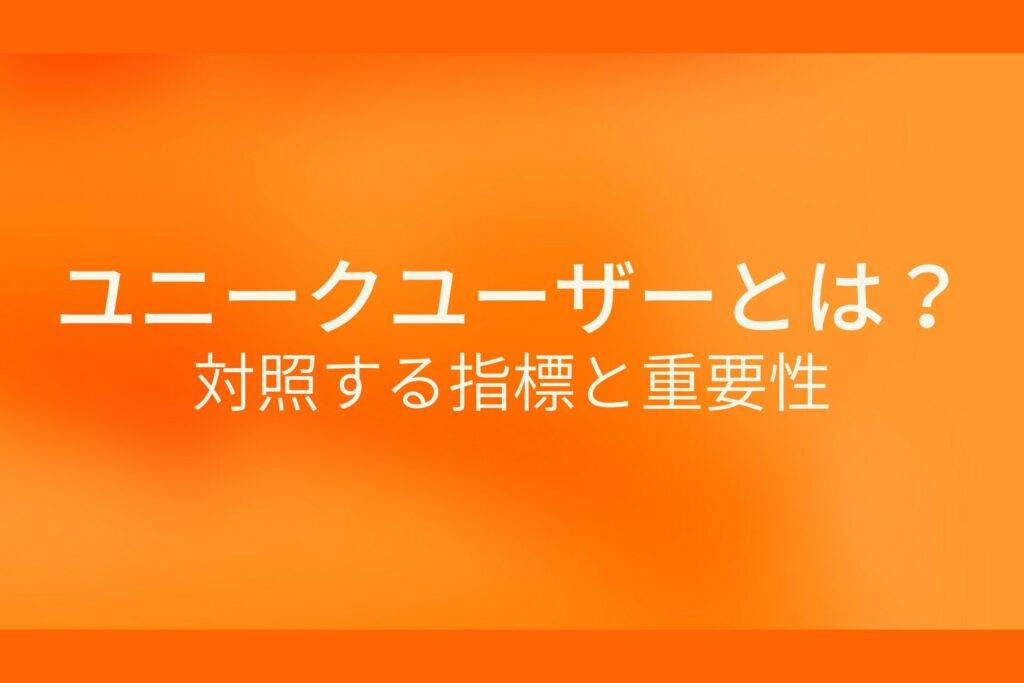 オレンジ色の背景にユニークユーザーとは?対照する指標と重要性というテキストが白色で書かれている