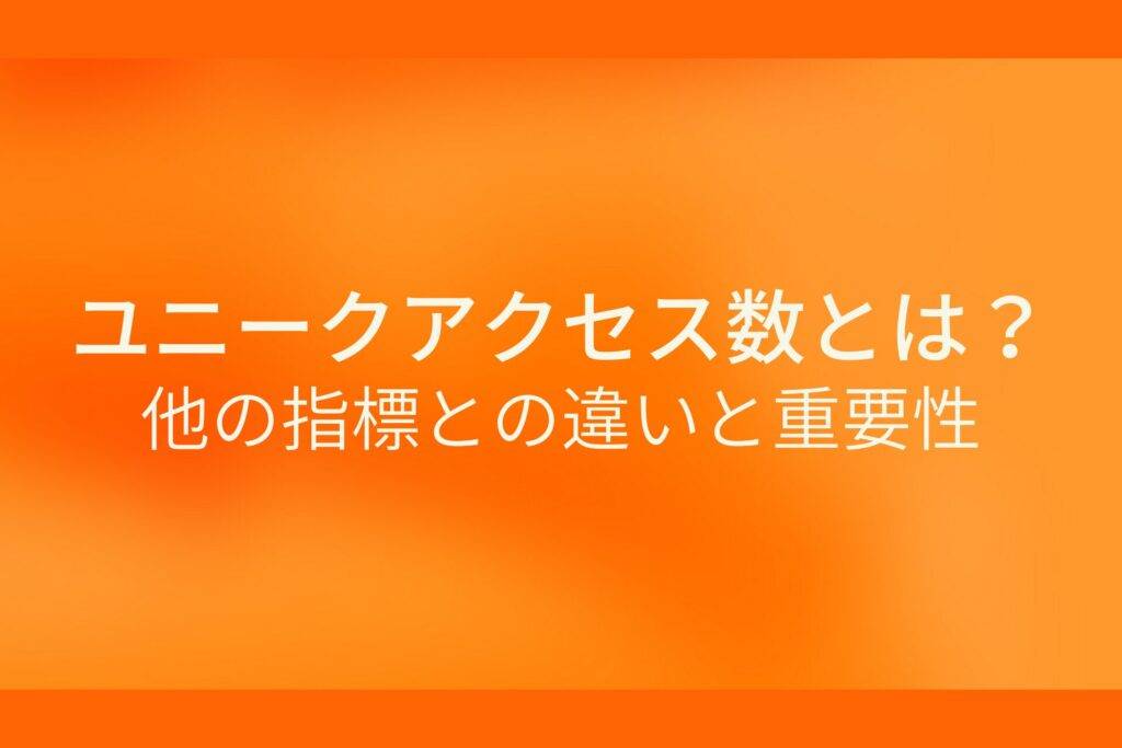 オレンジ色の背景にユニークアクセス数とは?他の指標との違いと重要性というテキストが白色で書かれている