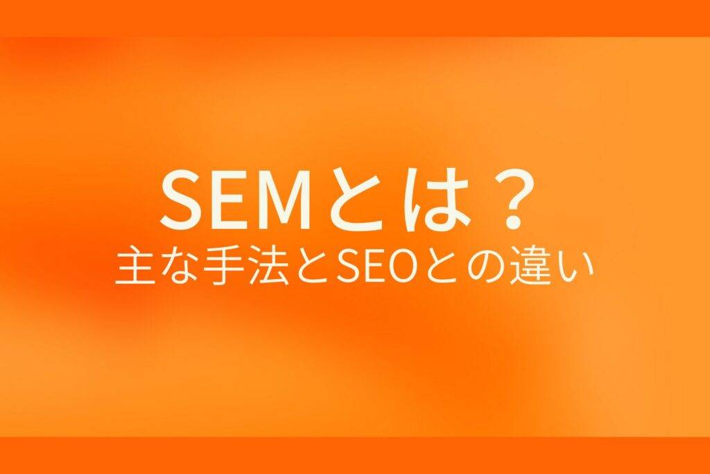 オレンジ色の背景にSEMとは?主な手法とSEOとの違いというテキストが白色で書かれている