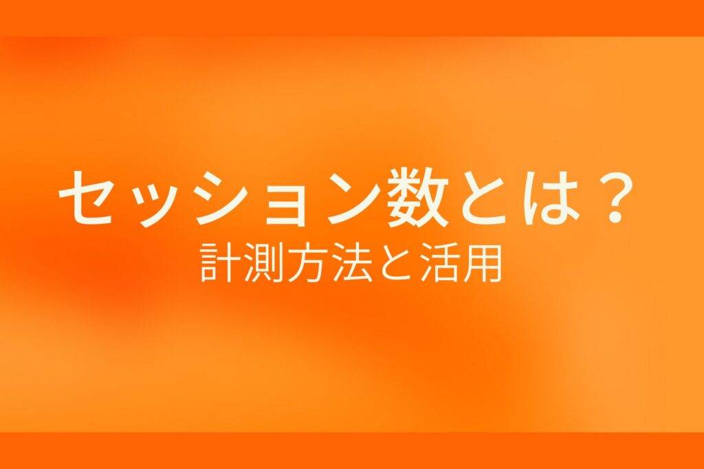 オレンジ色の背景にセッション数とは?計測方法と活用というテキストが白色で書かれている
