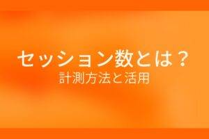 オレンジ色の背景にセッション数とは?計測方法と活用というテキストが白色で書かれている