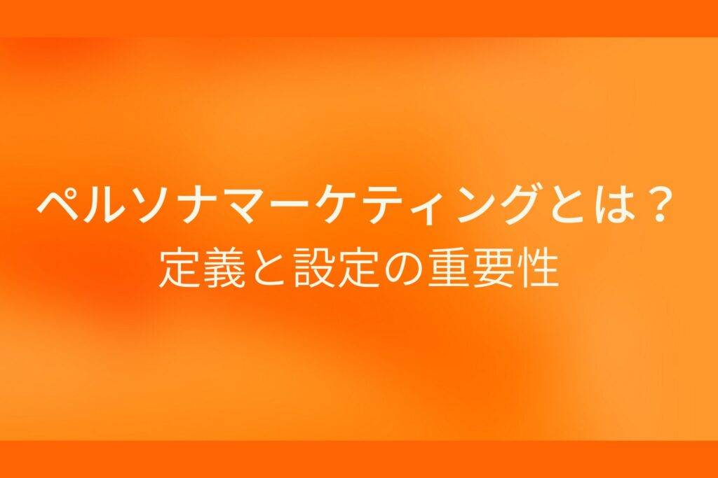 オレンジ色の背景にペルソナマーケティングとは?定義と設定の重要性というテキストが白色で書かれている