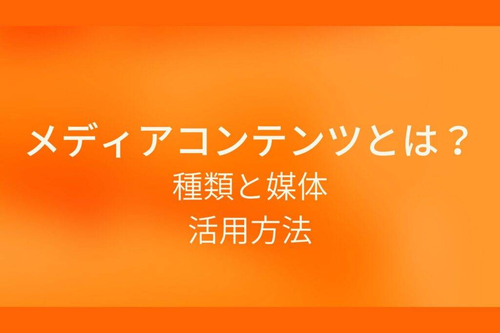 オレンジ色の背景にメディアコンテンツとは？種類と媒体 活用方法というテキストが白色で書かれている