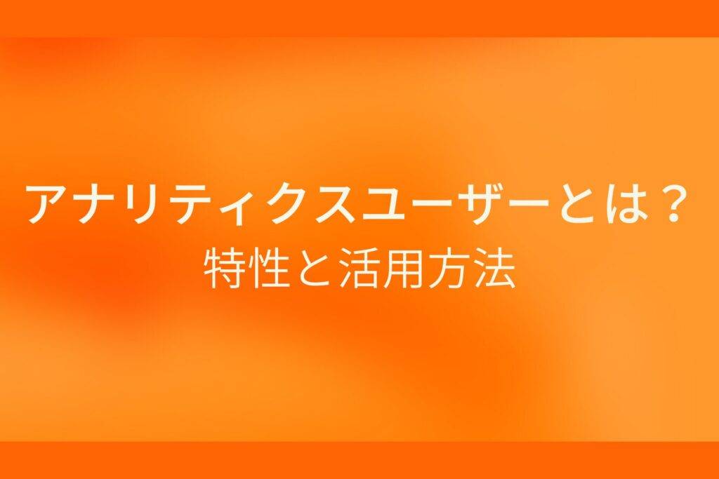 アナリティクスユーザーとは？特性と活用方法