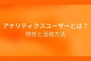 アナリティクスユーザーとは?特性と活用方法