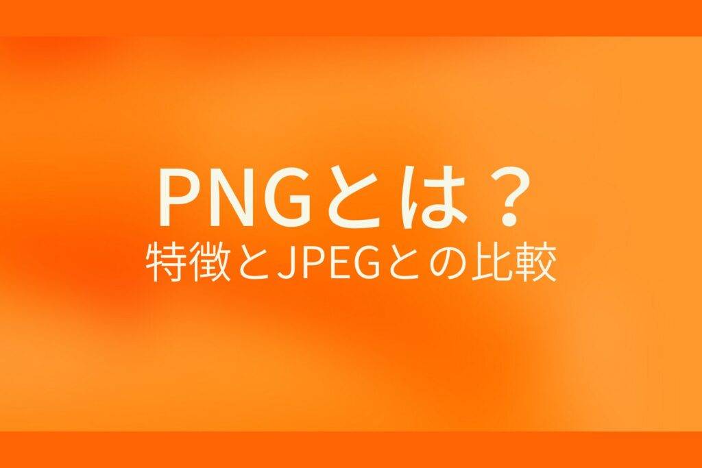 オレンジ色の背景にPNGとは?特徴とJPEGとの比較というテキストが白色で書かれている