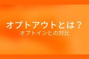 オレンジ色の背景にオプトアウトとは?オプトインとの対比というテキストが白色で書かれている