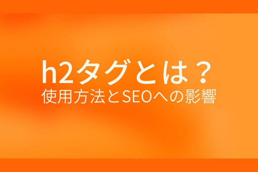 オレンジ色の背景にh2タグとは?使用方法とSEOへの影響というテキストが白色で書かれている