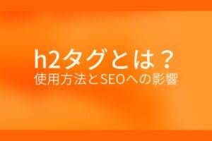 オレンジ色の背景にh2タグとは?使用方法とSEOへの影響というテキストが白色で書かれている