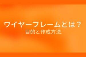 オレンジ色の背景に白字にワイヤーフレームとは？目的と作成方法というタイトルが表示されている