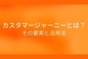 オレンジ色の背景に白字にカスタマージャーニーとは？その要素と活用法というタイトルが表示されている