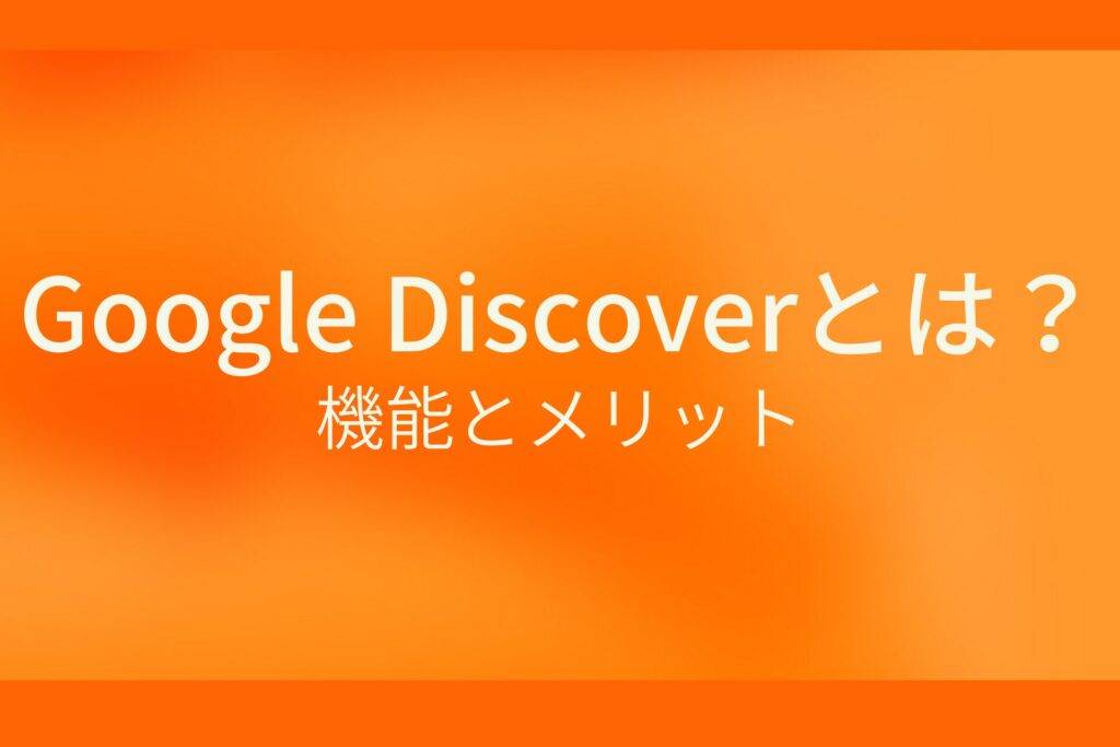 オレンジ色の背景にGoogleDiscoverとは？機能とメリットというテキストが白色で書かれている