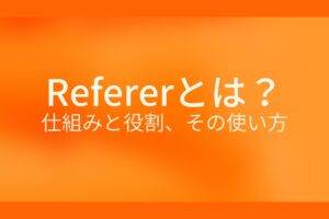 オレンジ色の背景にRefererとは？仕組みと役割、その使い方というテキストが白色で書かれている