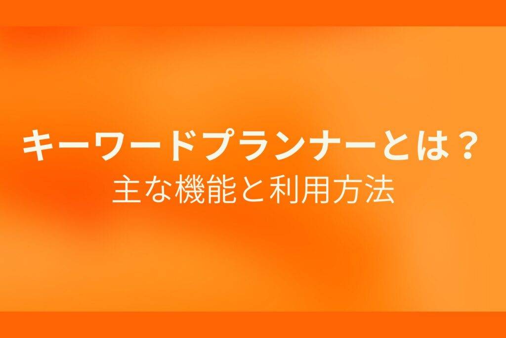 オレンジ色の背景にキーワードプランナーとは?主な機能と利用方法というテキストが白色で書かれている