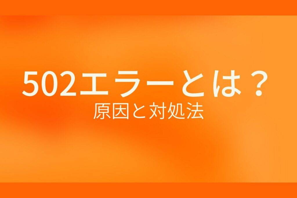 オレンジ色の背景に502エラーとは?原因と対処法というテキストが白色で書かれている