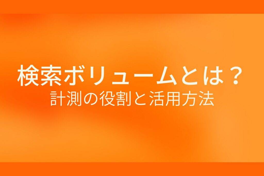 オレンジ色の背景に検索ボリュームとは?計測の役割と活用方法というテキストが白色で書かれている