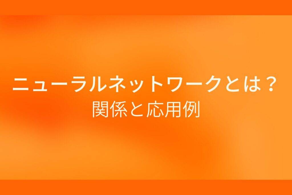 オレンジ色の背景にニューラルネットワークとは？関係と応用例というテキストが白色で書かれている