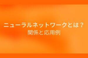 オレンジ色の背景にニューラルネットワークとは？関係と応用例というテキストが白色で書かれている