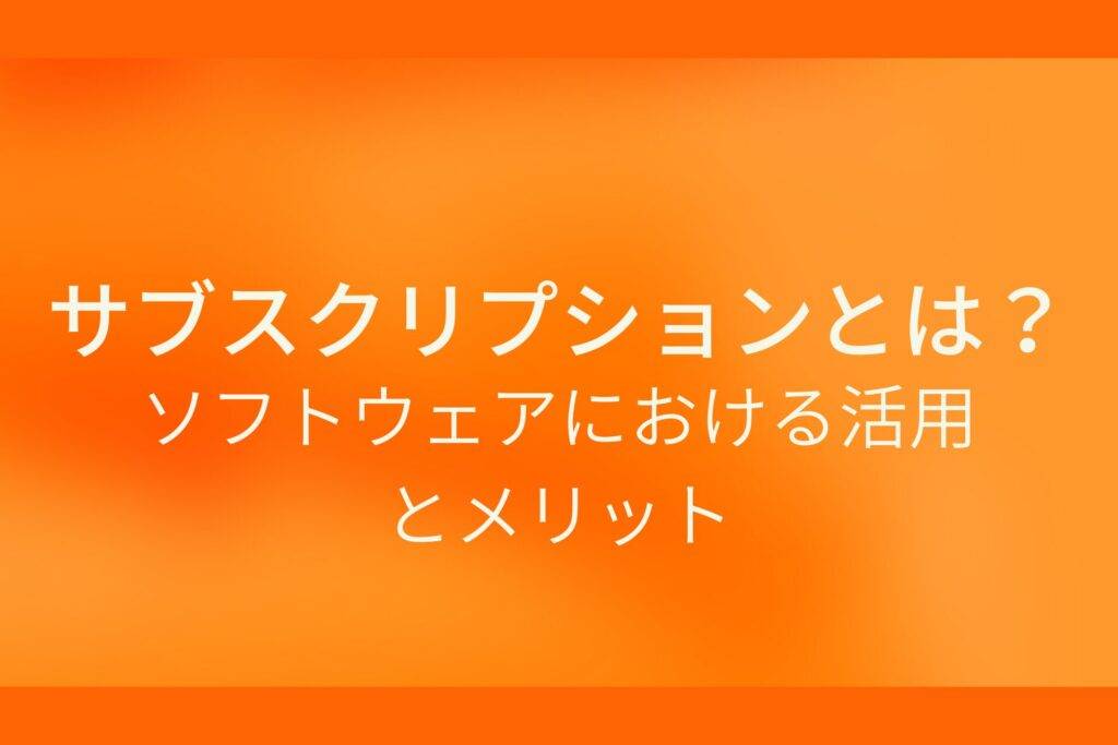 オレンジ色の背景にサブスクリプションとは？ソフトウェアにおける活用とメリットというテキストが白色で書かれている