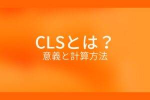 オレンジ色の背景にCLSとは？意義と計算方法というテキストが白色で書かれている