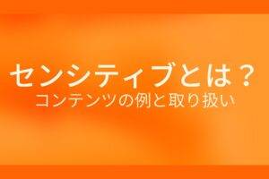 オレンジ色の背景にセンシティブとは？コンテンツの例と取り扱いというテキストが白色で書かれている