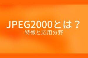 オレンジ色の背景にJPEG2000とは？特徴と応用分野というテキストが白色で書かれている