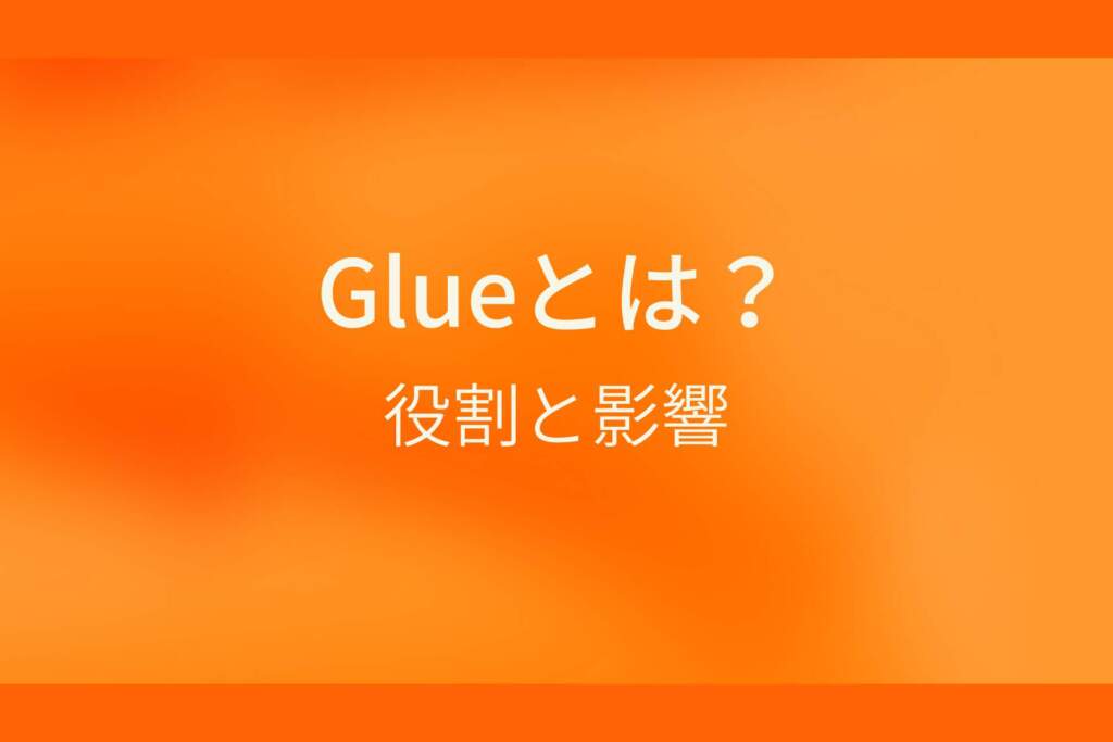 オレンジ色の背景にGlueとは？役割と影響というテキストが白色で書かれている